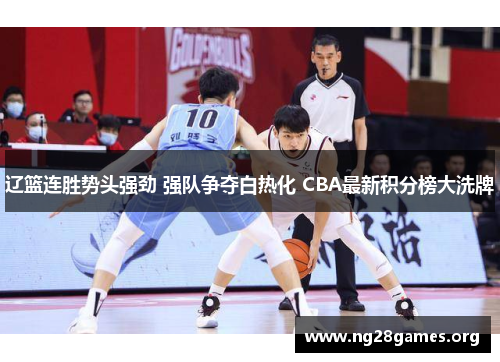 辽篮连胜势头强劲 强队争夺白热化 CBA最新积分榜大洗牌 辽篮连胜势头强劲 强队争夺白热化 CBA最新积分榜大洗牌