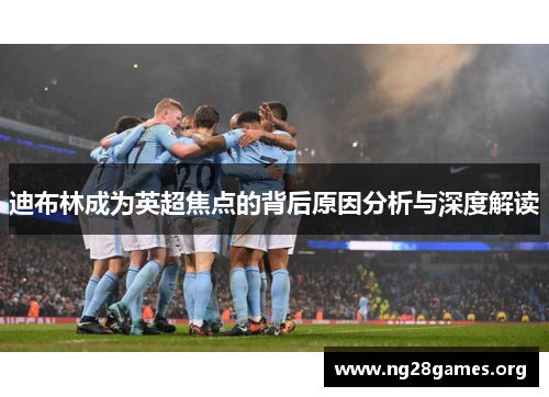 迪布林成为英超焦点的背后原因分析与深度解读 迪布林成为英超焦点的背后原因分析与深度解读