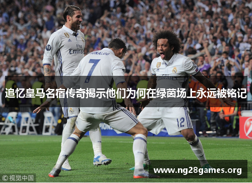 追忆皇马名宿传奇揭示他们为何在绿茵场上永远被铭记 追忆皇马名宿传奇揭示他们为何在绿茵场上永远被铭记