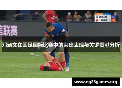 邓涵文在国足国际比赛中的突出表现与关键贡献分析 邓涵文在国足国际比赛中的突出表现与关键贡献分析