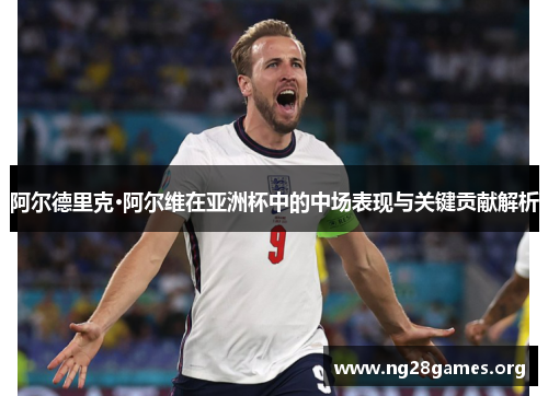 阿尔德里克·阿尔维在亚洲杯中的中场表现与关键贡献解析 阿尔德里克·阿尔维在亚洲杯中的中场表现与关键贡献解析