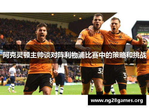 阿克灵顿主帅谈对阵利物浦比赛中的策略和挑战 阿克灵顿主帅谈对阵利物浦比赛中的策略和挑战
