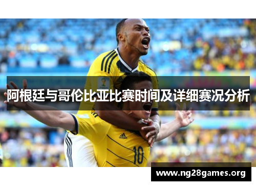 阿根廷与哥伦比亚比赛时间及详细赛况分析 阿根廷与哥伦比亚比赛时间及详细赛况分析