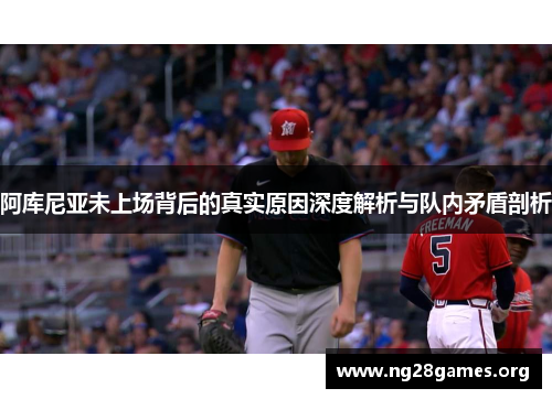 阿库尼亚未上场背后的真实原因深度解析与队内矛盾剖析 阿库尼亚未上场背后的真实原因深度解析与队内矛盾剖析