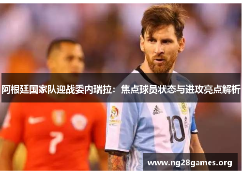 阿根廷国家队迎战委内瑞拉:焦点球员状态与进攻亮点解析 阿根廷国家队迎战委内瑞拉:焦点球员状态与进攻亮点解析