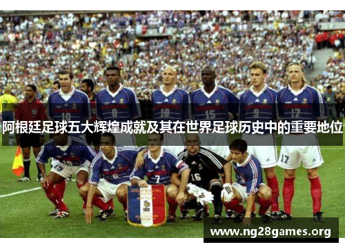 阿根廷足球五大辉煌成就及其在世界足球历史中的重要地位 阿根廷足球五大辉煌成就及其在世界足球历史中的重要地位