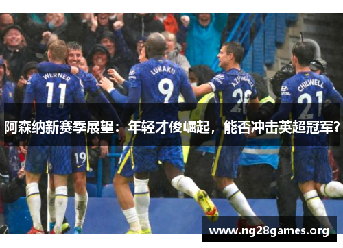 阿森纳新赛季展望:年轻才俊崛起,能否冲击英超冠军? 阿森纳新赛季展望:年轻才俊崛起,能否冲击英超冠军?