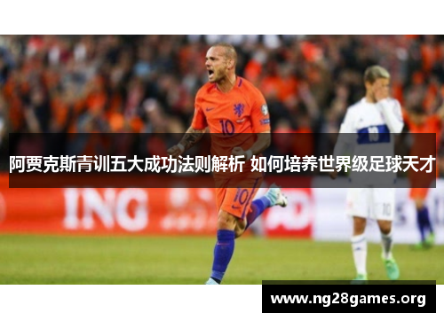 阿贾克斯青训五大成功法则解析 如何培养世界级足球天才 阿贾克斯青训五大成功法则解析 如何培养世界级足球天才