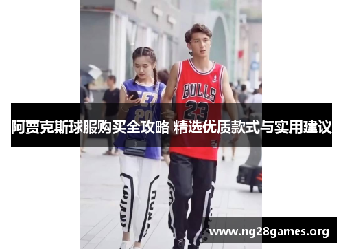 阿贾克斯球服购买全攻略 精选优质款式与实用建议