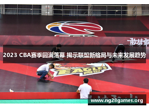 2023 CBA赛季圆满落幕 揭示联盟新格局与未来发展趋势 2023 CBA赛季圆满落幕 揭示联盟新格局与未来发展趋势