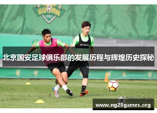 北京国安足球俱乐部的发展历程与辉煌历史探秘 北京国安足球俱乐部的发展历程与辉煌历史探秘