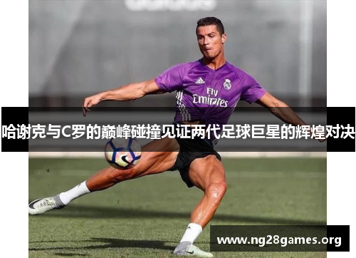 哈谢克与C罗的巅峰碰撞见证两代足球巨星的辉煌对决 哈谢克与C罗的巅峰碰撞见证两代足球巨星的辉煌对决