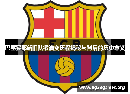 巴塞罗那新旧队徽演变历程揭秘与背后的历史意义 巴塞罗那新旧队徽演变历程揭秘与背后的历史意义