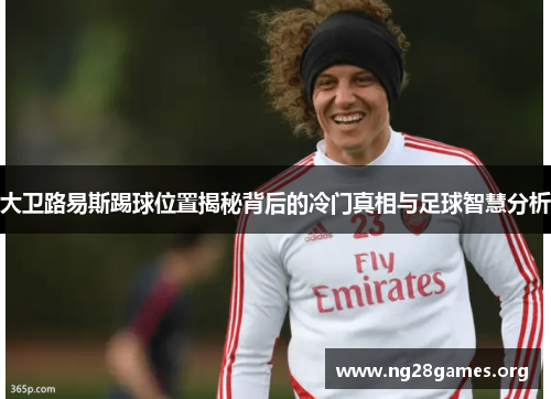 大卫路易斯踢球位置揭秘背后的冷门真相与足球智慧分析 大卫路易斯踢球位置揭秘背后的冷门真相与足球智慧分析