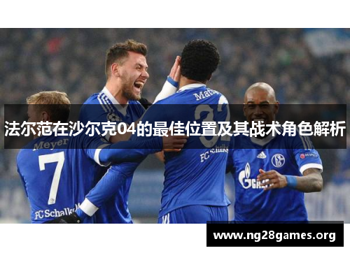 法尔范在沙尔克04的最佳位置及其战术角色解析 法尔范在沙尔克04的最佳位置及其战术角色解析