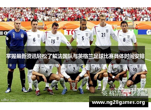 掌握最新资讯轻松了解法国队与英格兰足球比赛具体时间安排 掌握最新资讯轻松了解法国队与英格兰足球比赛具体时间安排