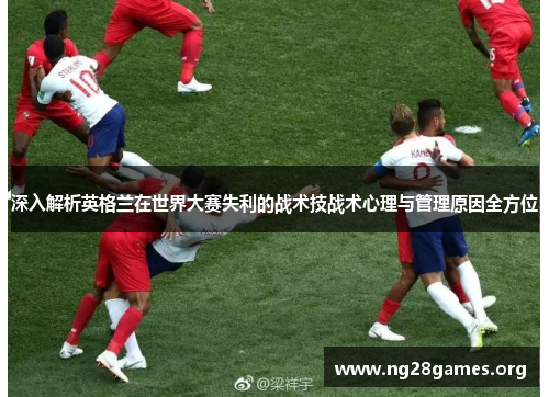 深入解析英格兰在世界大赛失利的战术技战术心理与管理原因全方位