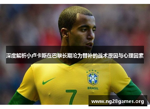深度解析小卢卡斯在巴黎长期沦为替补的战术原因与心理因素