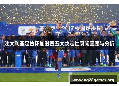 澳大利亚足协杯加时赛五大决定性瞬间回顾与分析
