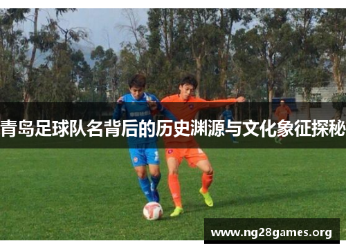 青岛足球队名背后的历史渊源与文化象征探秘