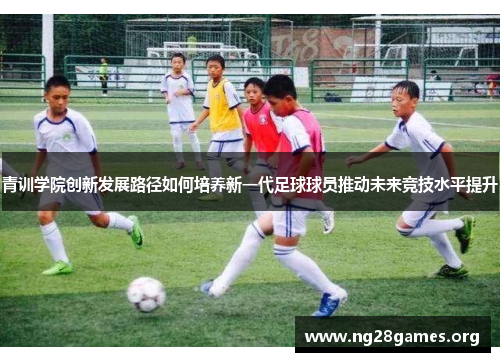 青训学院创新发展路径如何培养新一代足球球员推动未来竞技水平提升