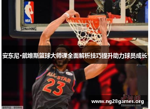 安东尼·戴维斯篮球大师课全面解析技巧提升助力球员成长