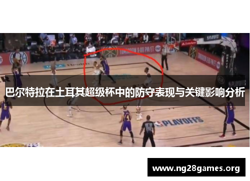 巴尔特拉在土耳其超级杯中的防守表现与关键影响分析