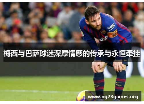 梅西与巴萨球迷深厚情感的传承与永恒牵挂