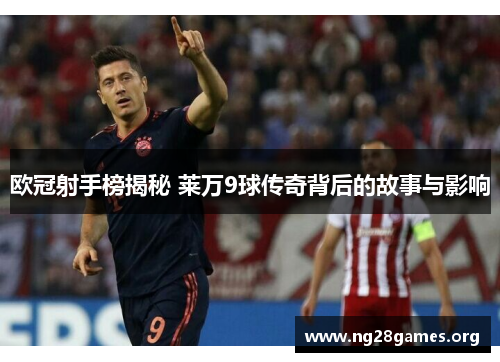 欧冠射手榜揭秘 莱万9球传奇背后的故事与影响