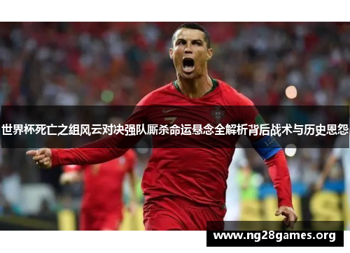 世界杯死亡之组风云对决强队厮杀命运悬念全解析背后战术与历史恩怨