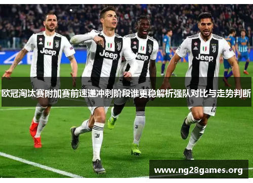 欧冠淘汰赛附加赛前速递冲刺阶段谁更稳解析强队对比与走势判断