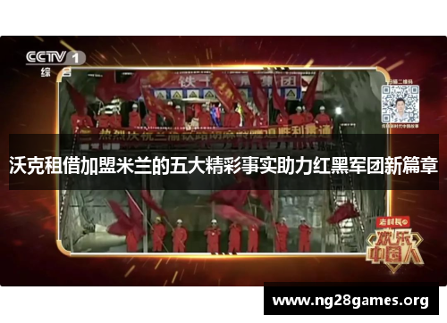 沃克租借加盟米兰的五大精彩事实助力红黑军团新篇章