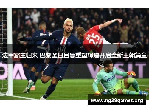 法甲霸主归来 巴黎圣日耳曼重塑辉煌开启全新王朝篇章