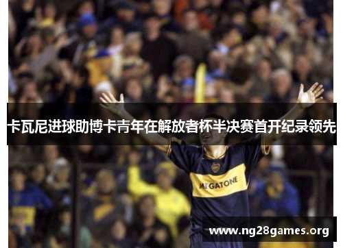 卡瓦尼进球助博卡青年在解放者杯半决赛首开纪录领先