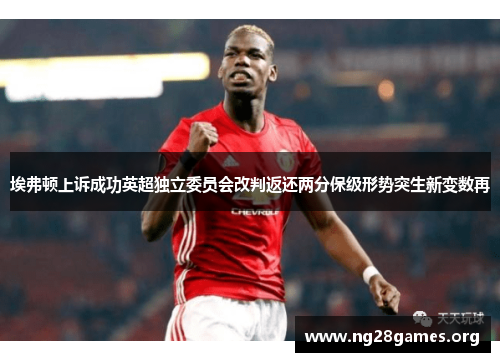 埃弗顿上诉成功英超独立委员会改判返还两分保级形势突生新变数再