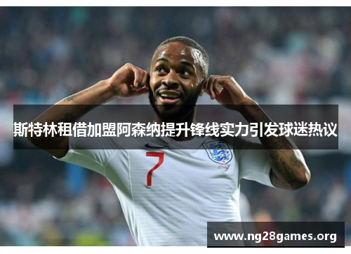 斯特林租借加盟阿森纳提升锋线实力引发球迷热议