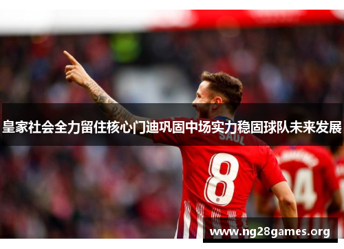 皇家社会全力留住核心门迪巩固中场实力稳固球队未来发展