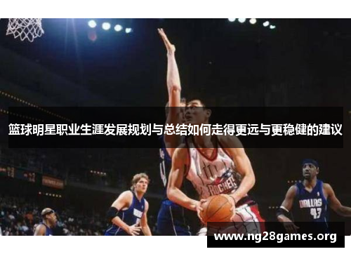 篮球明星职业生涯发展规划与总结如何走得更远与更稳健的建议