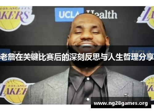 老詹在关键比赛后的深刻反思与人生哲理分享 老詹在关键比赛后的深刻反思与人生哲理分享