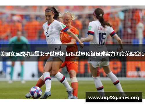 美国女足成功卫冕女子世界杯 展现世界顶级足球实力再度荣耀登顶 美国女足成功卫冕女子世界杯 展现世界顶级足球实力再度荣耀登顶