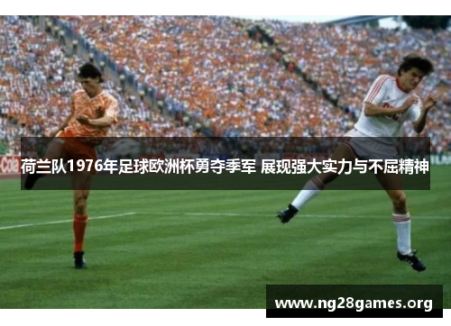 荷兰队1976年足球欧洲杯勇夺季军 展现强大实力与不屈精神