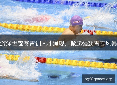 游泳世锦赛青训人才涌现，掀起强劲青春风暴