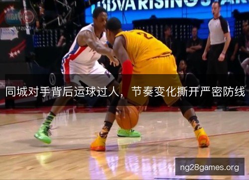 同城对手背后运球过人，节奏变化撕开严密防线