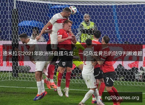 德米拉尔2021年欧洲杯自摆乌龙：一记乌龙背后的防守判断难题